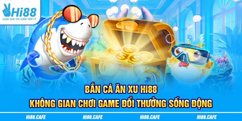 Bắn Cá Ăn Xu Hi88 - Không Gian Chơi Game Đổi Thưởng Sống Động